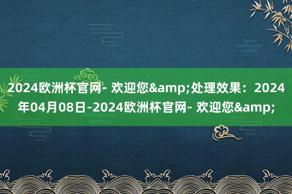 2024欧洲杯官网- 欢迎您&处理效果：2024年04月08日-2024欧洲杯官网- 欢迎您&