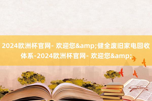 2024欧洲杯官网- 欢迎您&健全废旧家电回收体系-2024欧洲杯官网- 欢迎您&