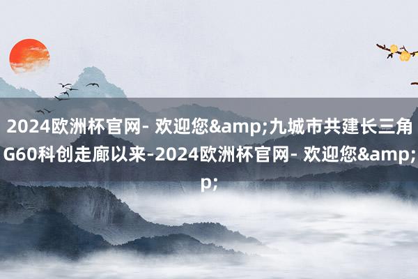 2024欧洲杯官网- 欢迎您&九城市共建长三角G60科创走廊以来-2024欧洲杯官网- 欢迎您&