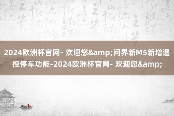 2024欧洲杯官网- 欢迎您&问界新M5新增遥控停车功能-2024欧洲杯官网- 欢迎您&