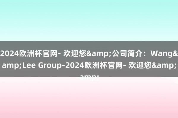 2024欧洲杯官网- 欢迎您&公司简介：Wang&Lee Group-2024欧洲杯官网- 欢迎您&