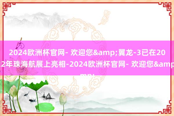 2024欧洲杯官网- 欢迎您&翼龙-3已在2022年珠海航展上亮相-2024欧洲杯官网- 欢迎您&