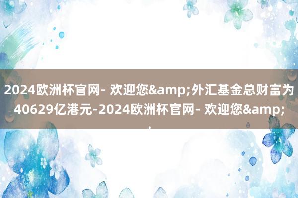 2024欧洲杯官网- 欢迎您&外汇基金总财富为40629亿港元-2024欧洲杯官网- 欢迎您&