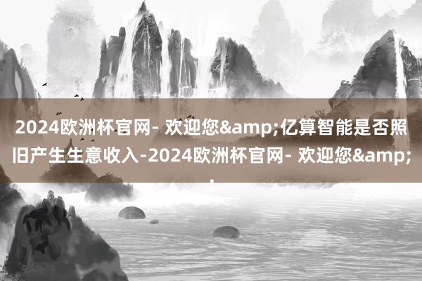 2024欧洲杯官网- 欢迎您&亿算智能是否照旧产生生意收入-2024欧洲杯官网- 欢迎您&