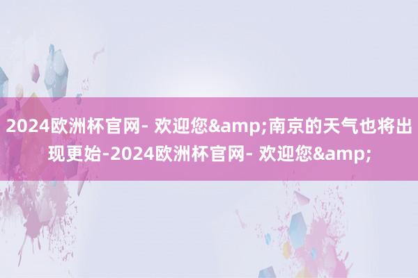 2024欧洲杯官网- 欢迎您&南京的天气也将出现更始-2024欧洲杯官网- 欢迎您&