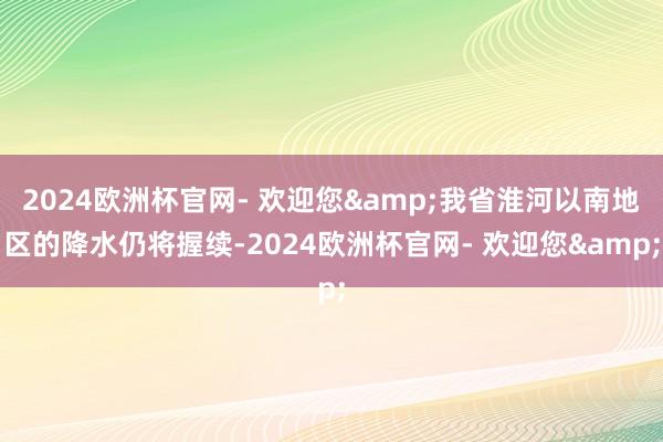 2024欧洲杯官网- 欢迎您&我省淮河以南地区的降水仍将握续-2024欧洲杯官网- 欢迎您&