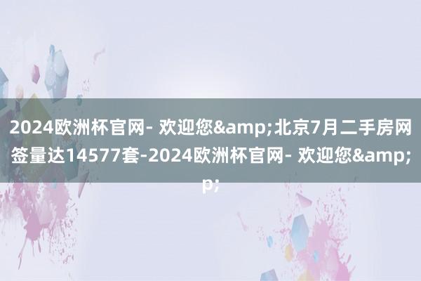 2024欧洲杯官网- 欢迎您&北京7月二手房网签量达14577套-2024欧洲杯官网- 欢迎您&