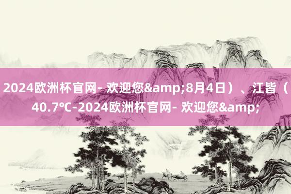 2024欧洲杯官网- 欢迎您&8月4日）、江皆（40.7℃-2024欧洲杯官网- 欢迎您&