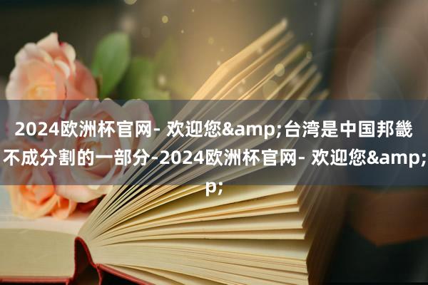 2024欧洲杯官网- 欢迎您&台湾是中国邦畿不成分割的一部分-2024欧洲杯官网- 欢迎您&