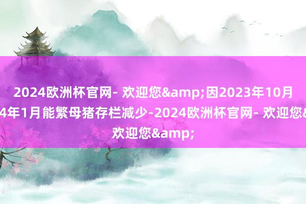 2024欧洲杯官网- 欢迎您&因2023年10月至2024年1月能繁母猪存栏减少-2024欧洲杯官网- 欢迎您&