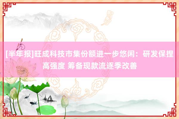 [半年报]旺成科技市集份额进一步悠闲：研发保捏高强度 筹备现款流逐季改善