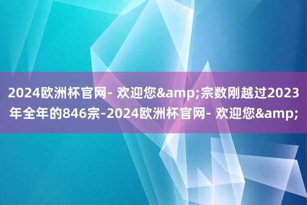 2024欧洲杯官网- 欢迎您&宗数刚越过2023年全年的846宗-2024欧洲杯官网- 欢迎您&