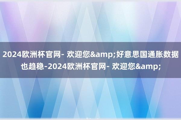 2024欧洲杯官网- 欢迎您&好意思国通胀数据也趋稳-2024欧洲杯官网- 欢迎您&