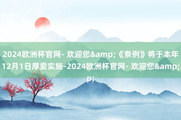 2024欧洲杯官网- 欢迎您&《条例》将于本年12月1日厚爱实施-2024欧洲杯官网- 欢迎您&