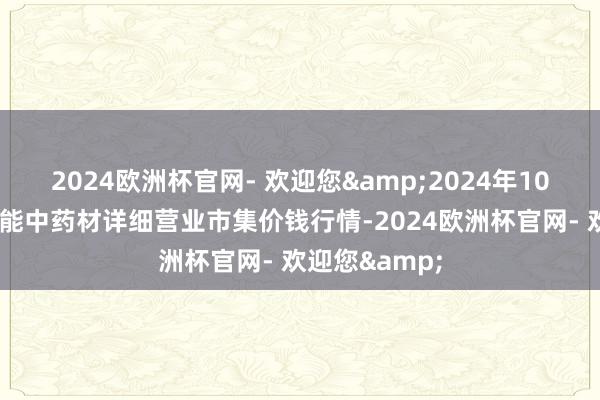 2024欧洲杯官网- 欢迎您&2024年10月6日会川江能中药材详细营业市集价钱行情-2024欧洲杯官网- 欢迎您&