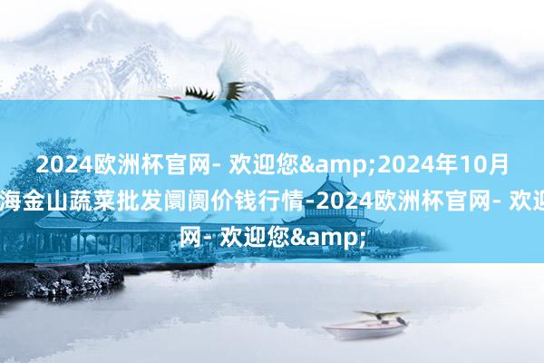 2024欧洲杯官网- 欢迎您&2024年10月6日云南通海金山蔬菜批发阛阓价钱行情-2024欧洲杯官网- 欢迎您&