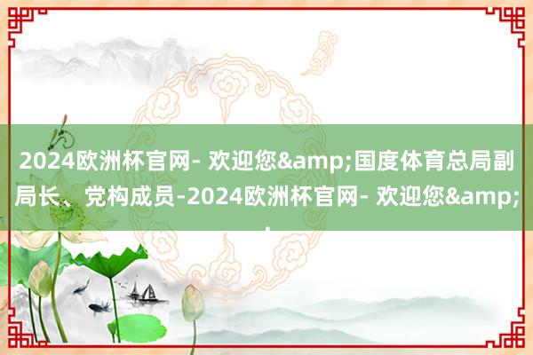 2024欧洲杯官网- 欢迎您&国度体育总局副局长、党构成员-2024欧洲杯官网- 欢迎您&