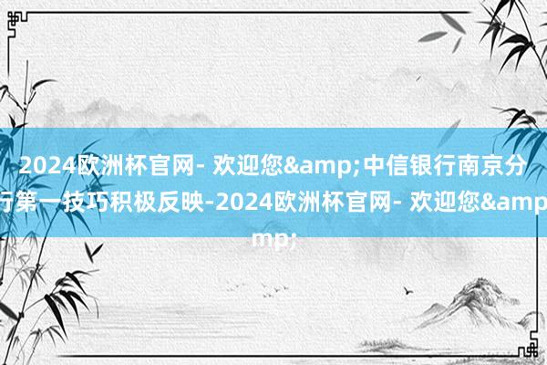 2024欧洲杯官网- 欢迎您&中信银行南京分行第一技巧积极反映-2024欧洲杯官网- 欢迎您&