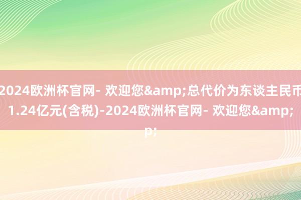 2024欧洲杯官网- 欢迎您&总代价为东谈主民币1.24亿元(含税)-2024欧洲杯官网- 欢迎您&