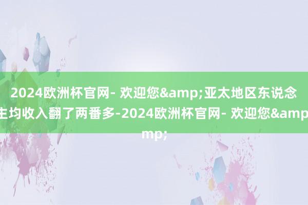 2024欧洲杯官网- 欢迎您&亚太地区东说念主均收入翻了两番多-2024欧洲杯官网- 欢迎您&