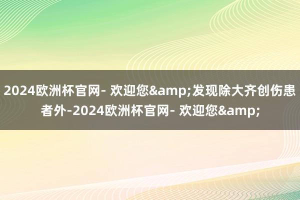 2024欧洲杯官网- 欢迎您&发现除大齐创伤患者外-2024欧洲杯官网- 欢迎您&