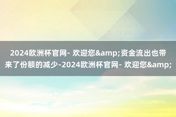 2024欧洲杯官网- 欢迎您&　　资金流出也带来了份额的减少-2024欧洲杯官网- 欢迎您&