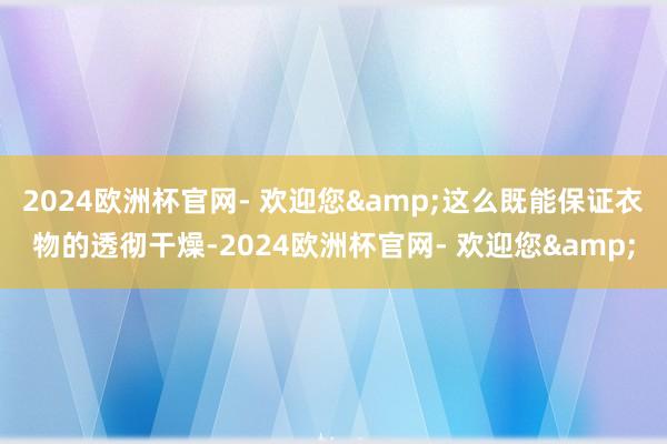 2024欧洲杯官网- 欢迎您&这么既能保证衣物的透彻干燥-2024欧洲杯官网- 欢迎您&