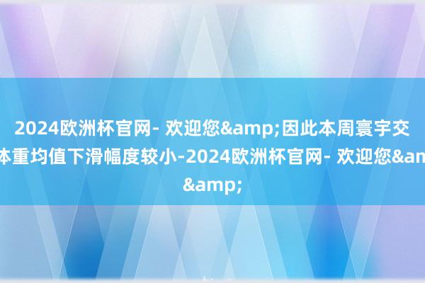 2024欧洲杯官网- 欢迎您&因此本周寰宇交游体重均值下滑幅度较小-2024欧洲杯官网- 欢迎您&