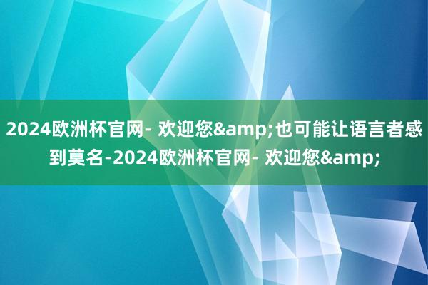 2024欧洲杯官网- 欢迎您&也可能让语言者感到莫名-2024欧洲杯官网- 欢迎您&