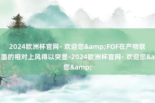 2024欧洲杯官网- 欢迎您&FOF在产物联想方面的相对上风得以突显-2024欧洲杯官网- 欢迎您&