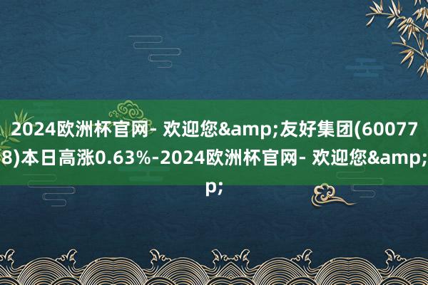 2024欧洲杯官网- 欢迎您&友好集团(600778)本日高涨0.63%-2024欧洲杯官网- 欢迎您&