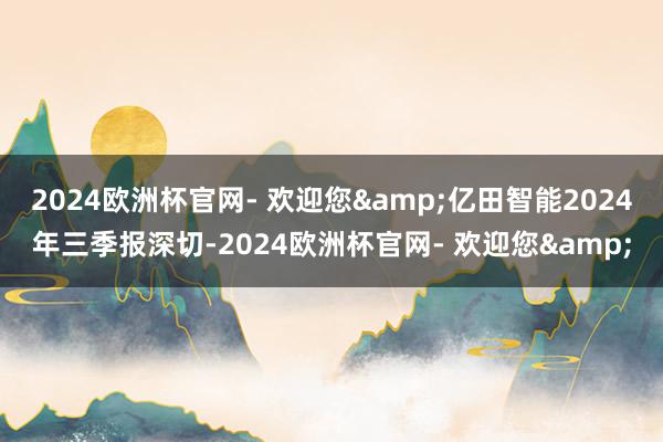 2024欧洲杯官网- 欢迎您&亿田智能2024年三季报深切-2024欧洲杯官网- 欢迎您&