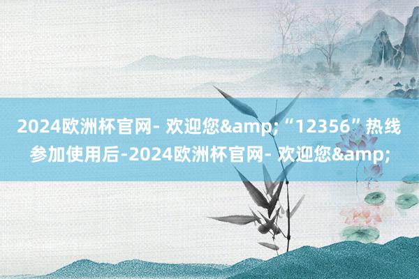 2024欧洲杯官网- 欢迎您&“12356”热线参加使用后-2024欧洲杯官网- 欢迎您&