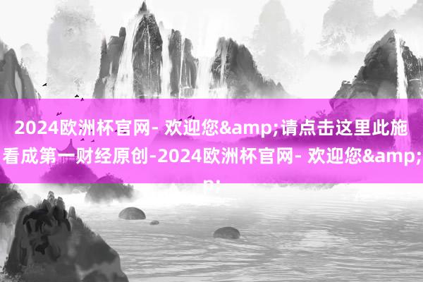 2024欧洲杯官网- 欢迎您&请点击这里此施看成第一财经原创-2024欧洲杯官网- 欢迎您&