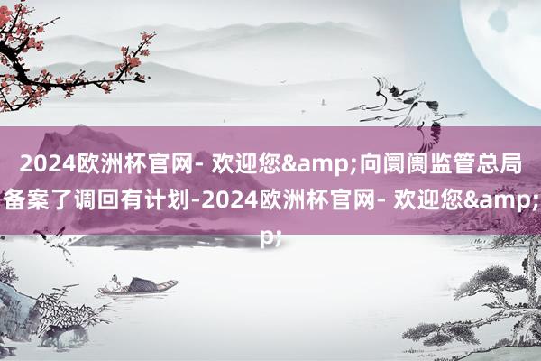 2024欧洲杯官网- 欢迎您&向阛阓监管总局备案了调回有计划-2024欧洲杯官网- 欢迎您&