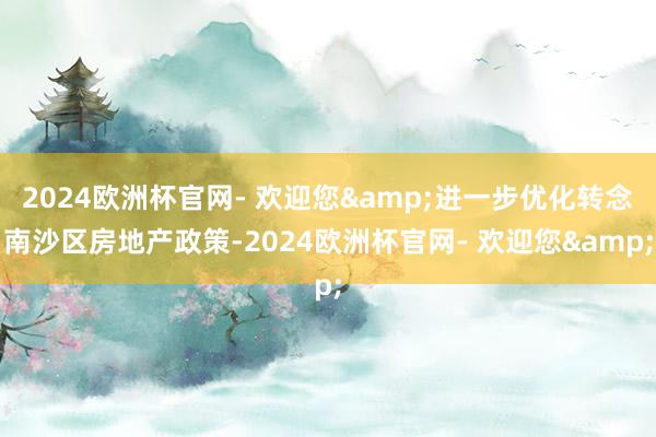 2024欧洲杯官网- 欢迎您&进一步优化转念南沙区房地产政策-2024欧洲杯官网- 欢迎您&