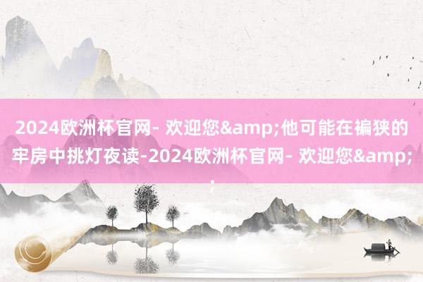 2024欧洲杯官网- 欢迎您&他可能在褊狭的牢房中挑灯夜读-2024欧洲杯官网- 欢迎您&