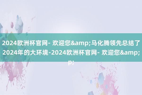 2024欧洲杯官网- 欢迎您&马化腾领先总结了2024年的大环境-2024欧洲杯官网- 欢迎您&