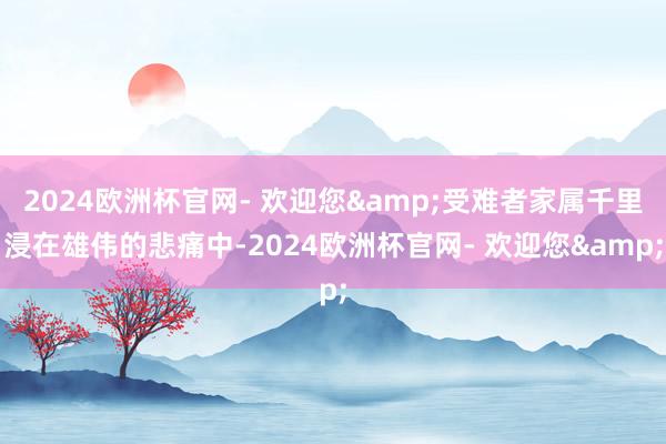 2024欧洲杯官网- 欢迎您&受难者家属千里浸在雄伟的悲痛中-2024欧洲杯官网- 欢迎您&