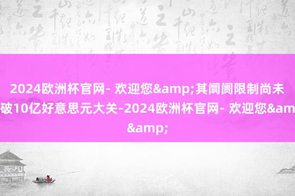 2024欧洲杯官网- 欢迎您&其阛阓限制尚未冲破10亿好意思元大关-2024欧洲杯官网- 欢迎您&