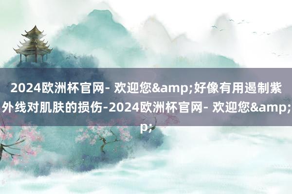 2024欧洲杯官网- 欢迎您&好像有用遏制紫外线对肌肤的损伤-2024欧洲杯官网- 欢迎您&