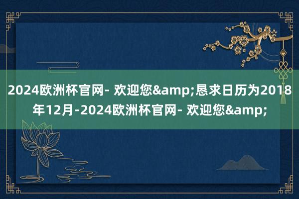 2024欧洲杯官网- 欢迎您&恳求日历为2018年12月-2024欧洲杯官网- 欢迎您&