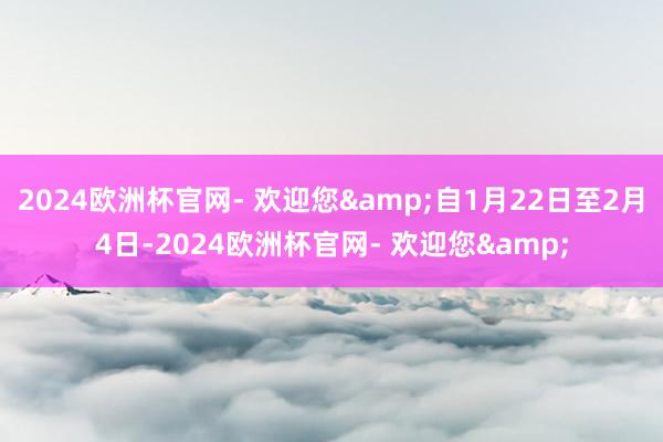 2024欧洲杯官网- 欢迎您&自1月22日至2月4日-2024欧洲杯官网- 欢迎您&