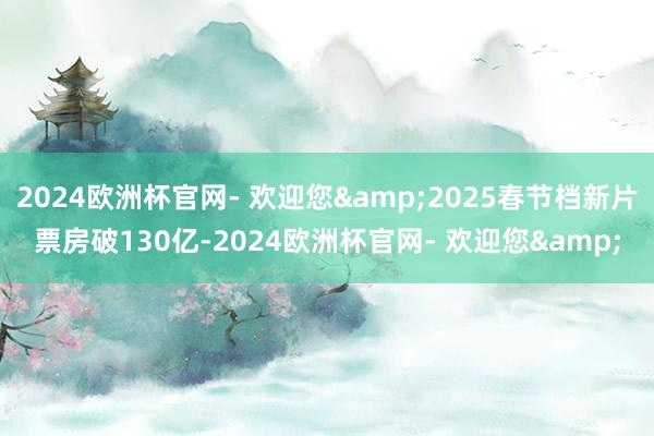 2024欧洲杯官网- 欢迎您&2025春节档新片票房破130亿-2024欧洲杯官网- 欢迎您&