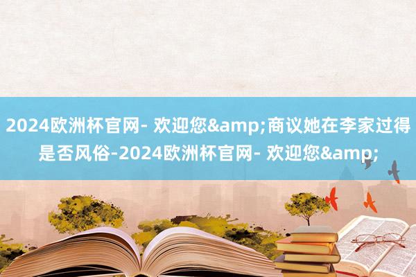 2024欧洲杯官网- 欢迎您&商议她在李家过得是否风俗-2024欧洲杯官网- 欢迎您&