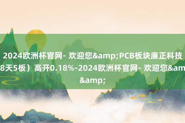 2024欧洲杯官网- 欢迎您&PCB板块廉正科技（8天5板）高开0.18%-2024欧洲杯官网- 欢迎您&