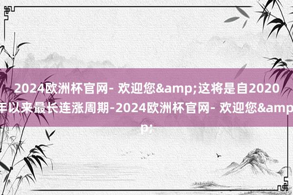 2024欧洲杯官网- 欢迎您&这将是自2020年以来最长连涨周期-2024欧洲杯官网- 欢迎您&