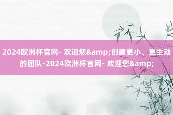 2024欧洲杯官网- 欢迎您&创建更小、更生动的团队-2024欧洲杯官网- 欢迎您&