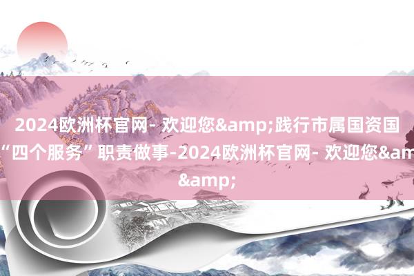 2024欧洲杯官网- 欢迎您&践行市属国资国企“四个服务”职责做事-2024欧洲杯官网- 欢迎您&